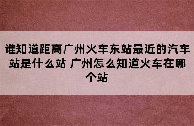 谁知道距离广州火车东站最近的汽车站是什么站 广州怎么知道火车在哪个站